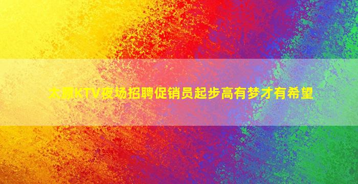 太原KTV夜场招聘促销员起步高有梦才有希望