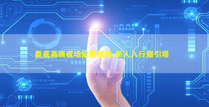 娄底高端夜场招聘模特.新人入行指引塔